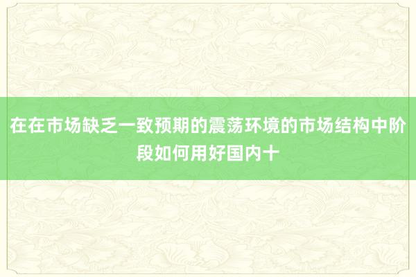 在在市场缺乏一致预期的震荡环境的市场结构中阶段如何用好国内十