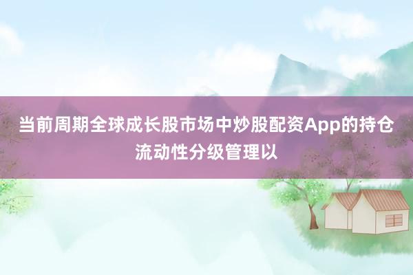 当前周期全球成长股市场中炒股配资App的持仓流动性分级管理以