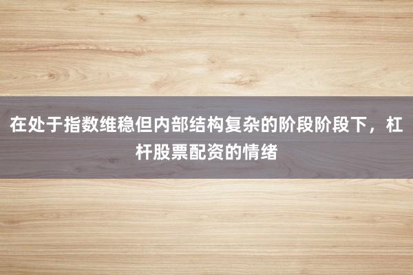 在处于指数维稳但内部结构复杂的阶段阶段下，杠杆股票配资的情绪