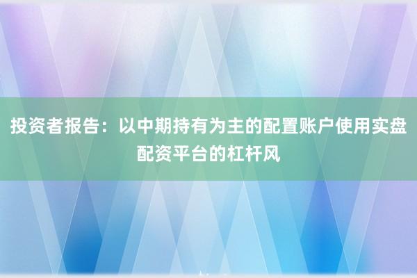 投资者报告：以中期持有为主的配置账户使用实盘配资平台的杠杆风