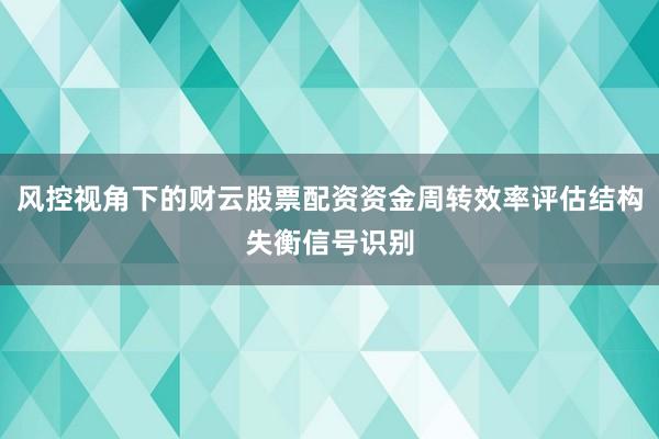 风控视角下的财云股票配资资金周转效率评估结构失衡信号识别