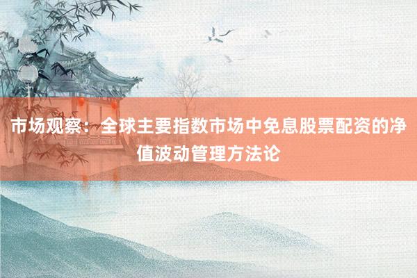 市场观察：全球主要指数市场中免息股票配资的净值波动管理方法论