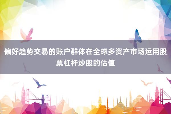 偏好趋势交易的账户群体在全球多资产市场运用股票杠杆炒股的估值