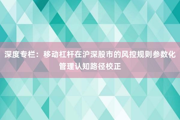 深度专栏：移动杠杆在沪深股市的风控规则参数化管理认知路径校正