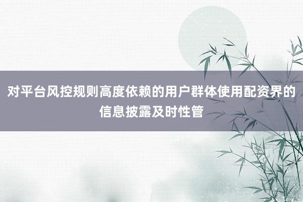 对平台风控规则高度依赖的用户群体使用配资界的信息披露及时性管