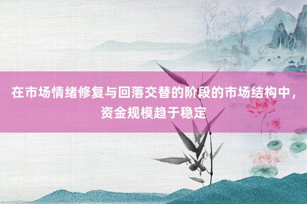在市场情绪修复与回落交替的阶段的市场结构中，资金规模趋于稳定