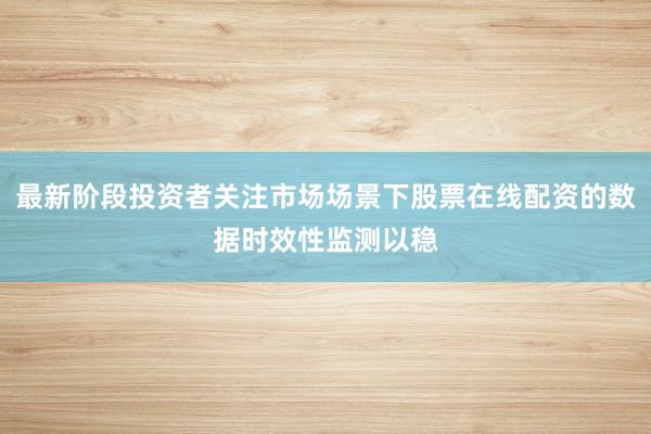 最新阶段投资者关注市场场景下股票在线配资的数据时效性监测以稳