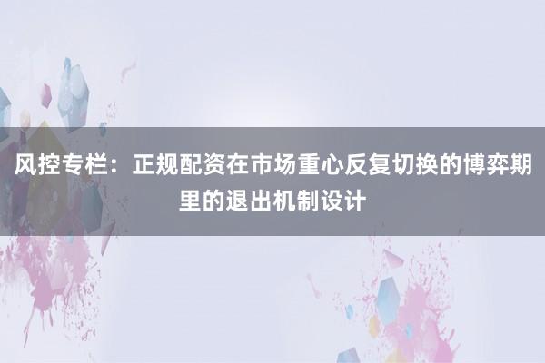 风控专栏：正规配资在市场重心反复切换的博弈期里的退出机制设计