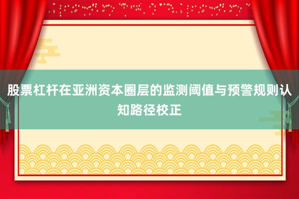 股票杠杆在亚洲资本圈层的监测阈值与预警规则认知路径校正