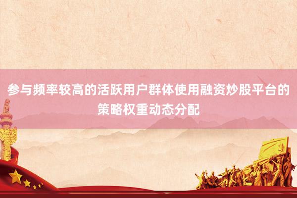 参与频率较高的活跃用户群体使用融资炒股平台的策略权重动态分配