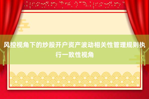风控视角下的炒股开户资产波动相关性管理规则执行一致性视角