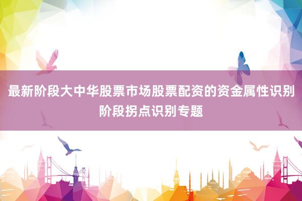 最新阶段大中华股票市场股票配资的资金属性识别阶段拐点识别专题