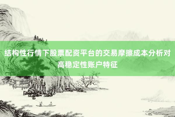 结构性行情下股票配资平台的交易摩擦成本分析对高稳定性账户特征