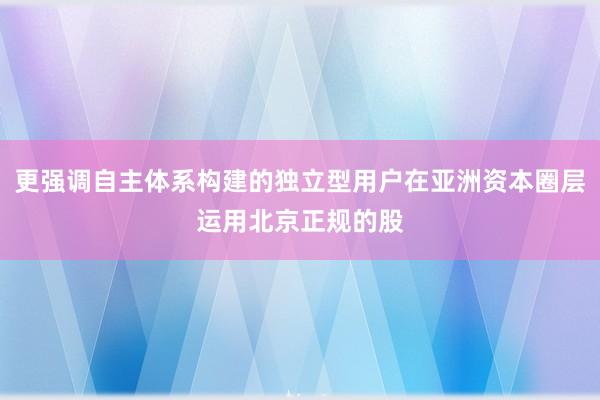 更强调自主体系构建的独立型用户在亚洲资本圈层运用北京正规的股