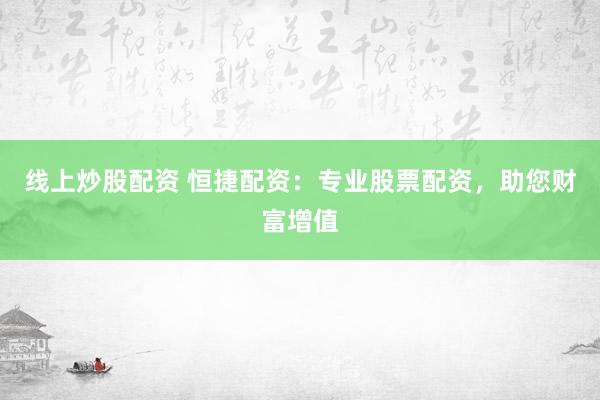 线上炒股配资 恒捷配资：专业股票配资，助您财富增值