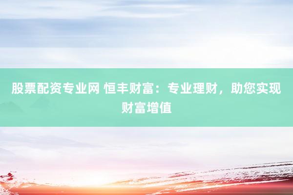 股票配资专业网 恒丰财富：专业理财，助您实现财富增值