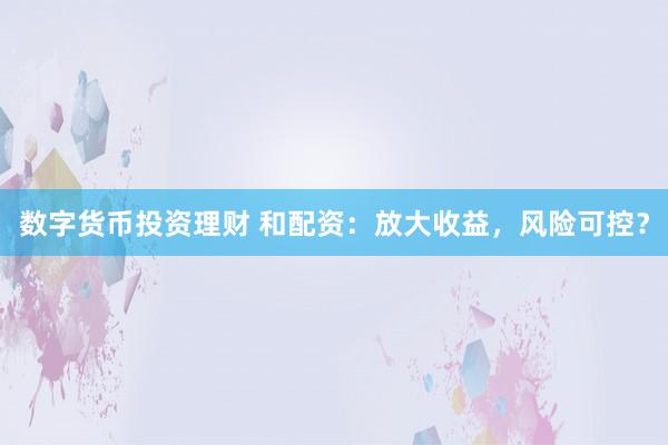 数字货币投资理财 和配资：放大收益，风险可控？