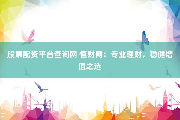 股票配资平台查询网 恒财网：专业理财，稳健增值之选