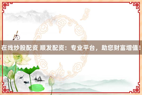 在线炒股配资 顺发配资：专业平台，助您财富增值！