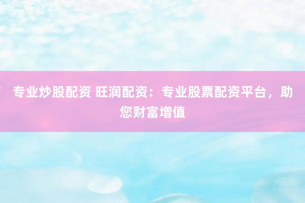 专业炒股配资 旺润配资：专业股票配资平台，助您财富增值