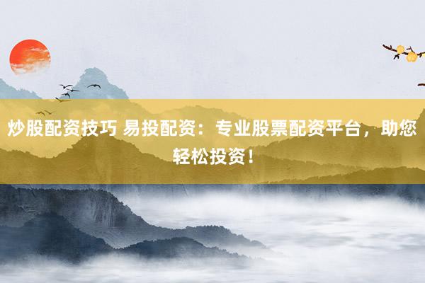 炒股配资技巧 易投配资：专业股票配资平台，助您轻松投资！