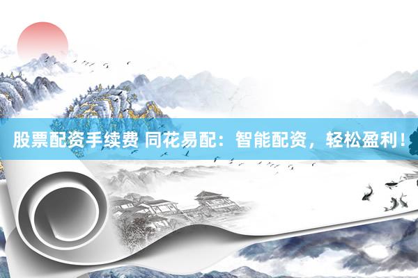 股票配资手续费 同花易配：智能配资，轻松盈利！