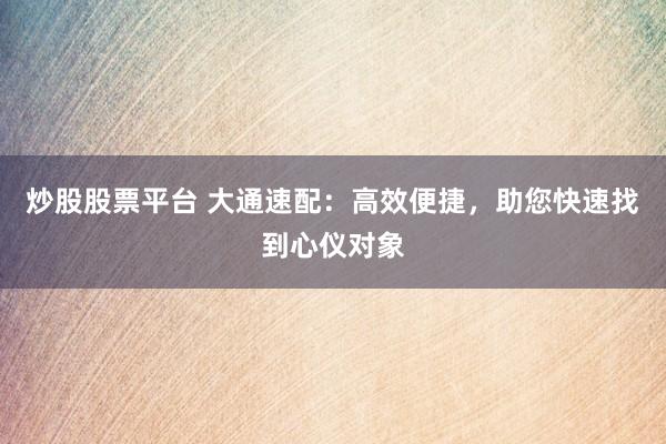 炒股股票平台 大通速配：高效便捷，助您快速找到心仪对象