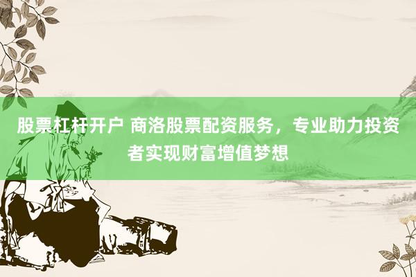 股票杠杆开户 商洛股票配资服务，专业助力投资者实现财富增值梦想