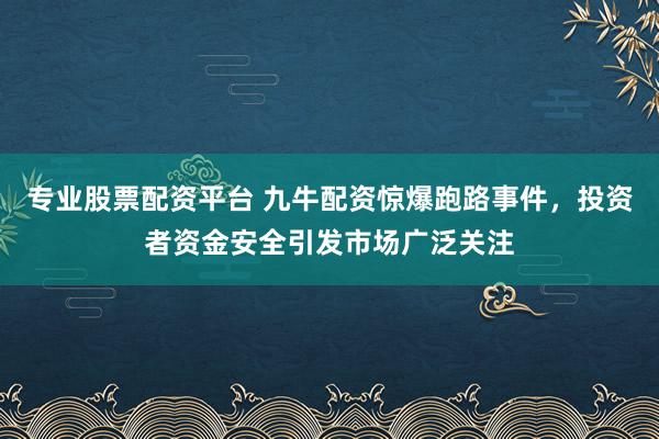专业股票配资平台 九牛配资惊爆跑路事件，投资者资金安全引发市场广泛关注