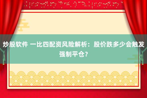 炒股软件 一比四配资风险解析：股价跌多少会触发强制平仓？