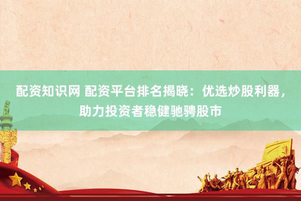 配资知识网 配资平台排名揭晓：优选炒股利器，助力投资者稳健驰骋股市