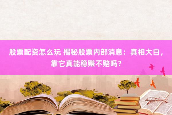 股票配资怎么玩 揭秘股票内部消息：真相大白，靠它真能稳赚不赔吗？