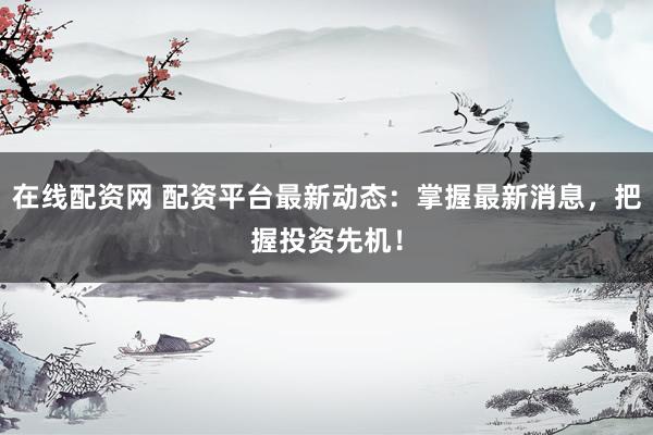 在线配资网 配资平台最新动态：掌握最新消息，把握投资先机！