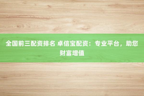 全国前三配资排名 卓信宝配资：专业平台，助您财富增值