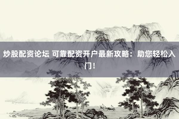 炒股配资论坛 可靠配资开户最新攻略：助您轻松入门！