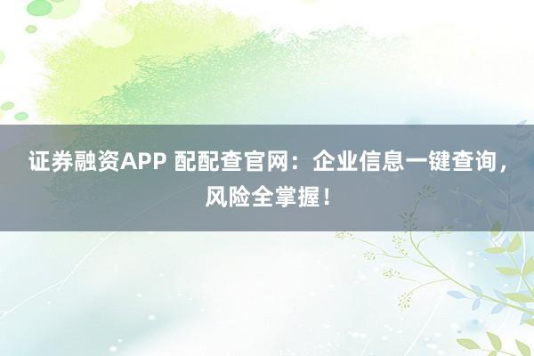 证券融资APP 配配查官网：企业信息一键查询，风险全掌握！