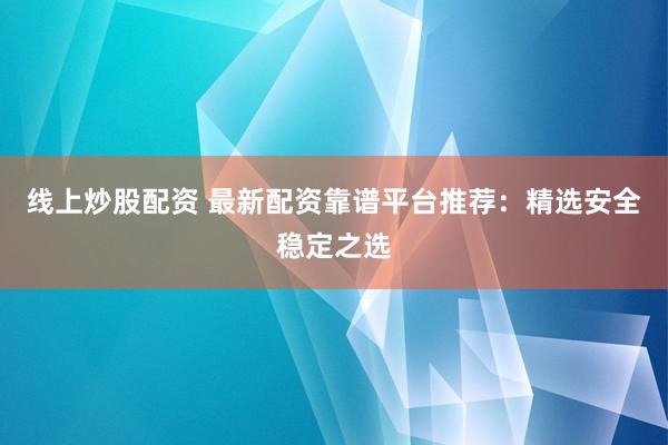 线上炒股配资 最新配资靠谱平台推荐：精选安全稳定之选