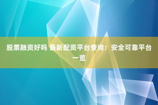 股票融资好吗 最新配资平台查询：安全可靠平台一览