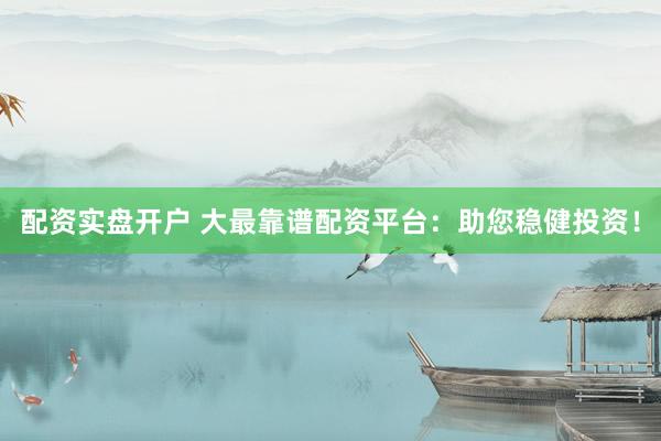 配资实盘开户 大最靠谱配资平台：助您稳健投资！