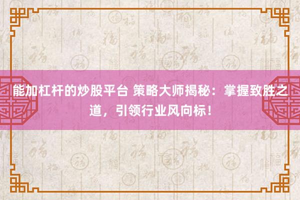 能加杠杆的炒股平台 策略大师揭秘：掌握致胜之道，引领行业风向标！