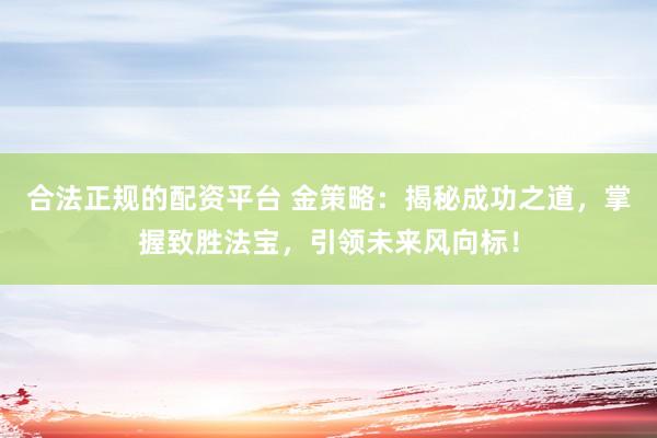 合法正规的配资平台 金策略：揭秘成功之道，掌握致胜法宝，引领未来风向标！