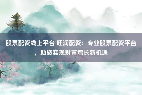 股票配资线上平台 旺润配资：专业股票配资平台，助您实现财富增长新机遇