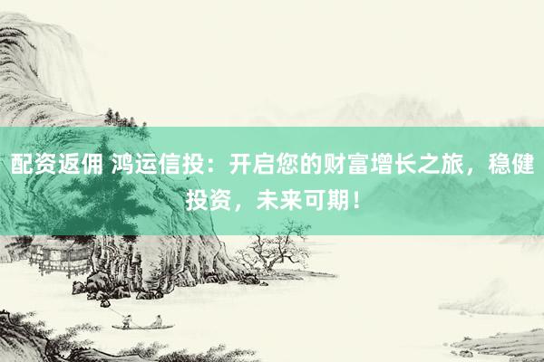 配资返佣 鸿运信投：开启您的财富增长之旅，稳健投资，未来可期！