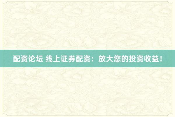 配资论坛 线上证券配资：放大您的投资收益！