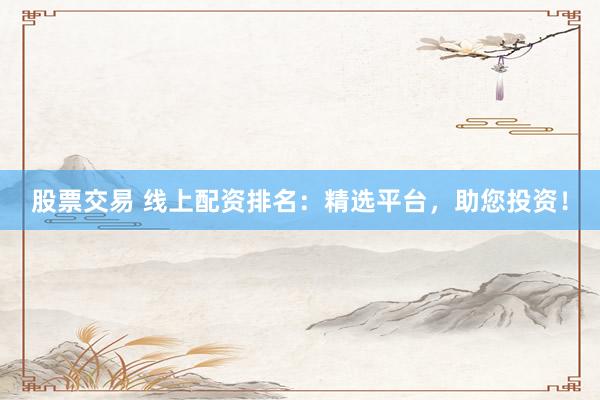 股票交易 线上配资排名：精选平台，助您投资！