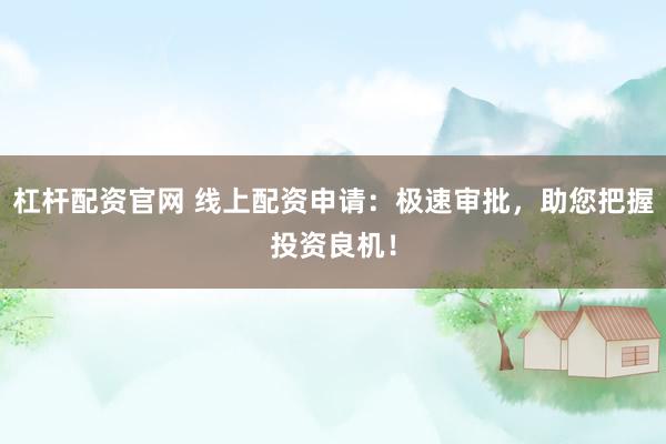 杠杆配资官网 线上配资申请：极速审批，助您把握投资良机！
