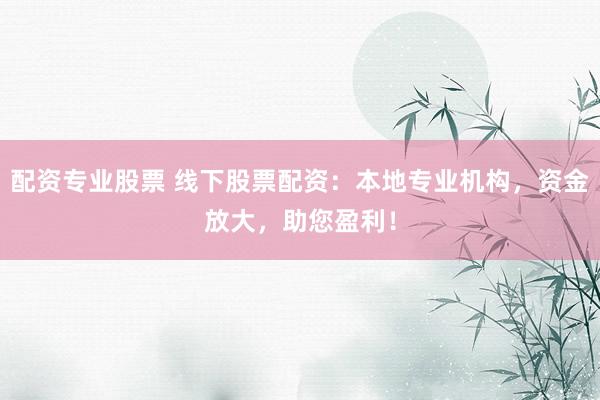配资专业股票 线下股票配资：本地专业机构，资金放大，助您盈利！