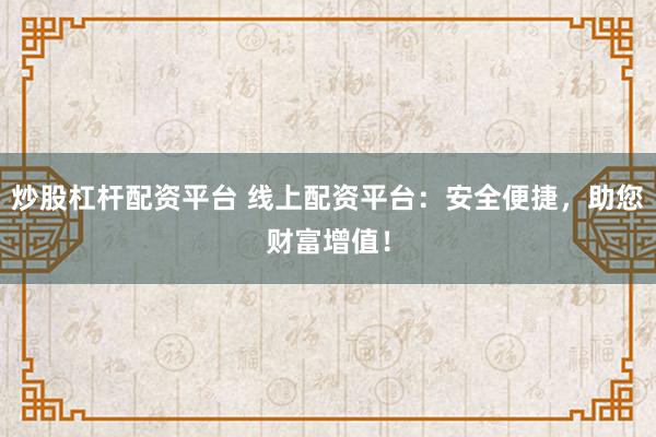 炒股杠杆配资平台 线上配资平台：安全便捷，助您财富增值！