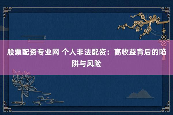 股票配资专业网 个人非法配资：高收益背后的陷阱与风险