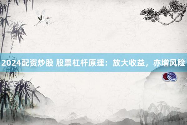 2024配资炒股 股票杠杆原理：放大收益，亦增风险